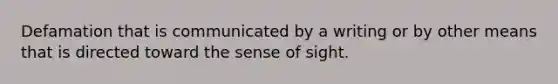 Defamation that is communicated by a writing or by other means that is directed toward the sense of sight.