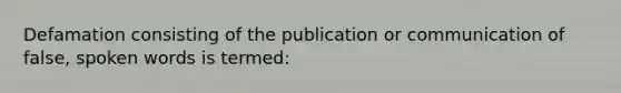 Defamation consisting of the publication or communication of false, spoken words is termed: