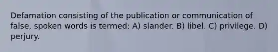 Defamation consisting of the publication or communication of false, spoken words is termed: A) slander. B) libel. C) privilege. D) perjury.