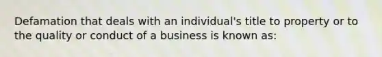 Defamation that deals with an individual's title to property or to the quality or conduct of a business is known as: