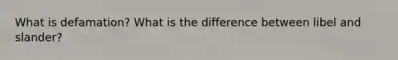 What is defamation? What is the difference between libel and slander?