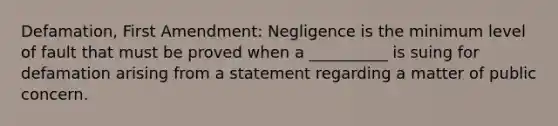 Defamation, First Amendment: Negligence is the minimum level of fault that must be proved when a __________ is suing for defamation arising from a statement regarding a matter of public concern.