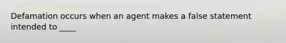 Defamation occurs when an agent makes a false statement intended to ____