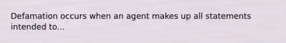 Defamation occurs when an agent makes up all statements intended to...