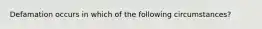 Defamation occurs in which of the following circumstances?