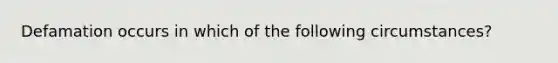 Defamation occurs in which of the following circumstances?