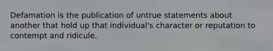 Defamation is the publication of untrue statements about another that hold up that individual's character or reputation to contempt and ridicule.