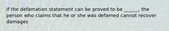 if the defamation statement can be proved to be ______, the person who claims that he or she was defamed cannot recover damages