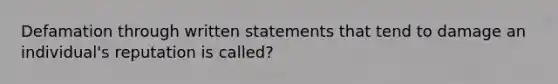 Defamation through written statements that tend to damage an individual's reputation is called?