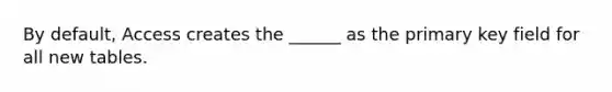 By default, Access creates the ______ as the primary key field for all new tables.