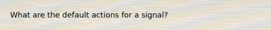 What are the default actions for a signal?