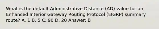 What is the default Administrative Distance (AD) value for an Enhanced Interior Gateway Routing Protocol (EIGRP) summary route? A. 1 B. 5 C. 90 D. 20 Answer: B