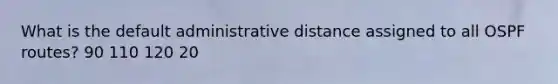 What is the default administrative distance assigned to all OSPF routes? 90 110 120 20