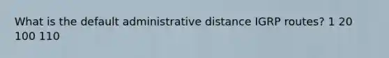 What is the default administrative distance IGRP routes? 1 20 100 110