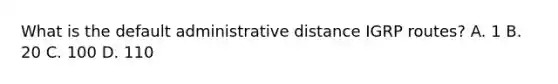 What is the default administrative distance IGRP routes? A. 1 B. 20 C. 100 D. 110