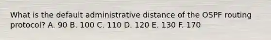 What is the default administrative distance of the OSPF routing protocol? A. 90 B. 100 C. 110 D. 120 E. 130 F. 170