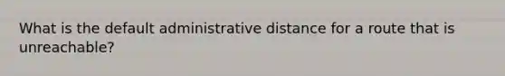 What is the default administrative distance for a route that is unreachable?