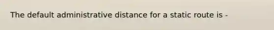 The default administrative distance for a static route is -