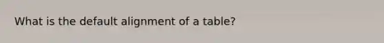 What is the default alignment of a table?