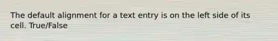 The default alignment for a text entry is on the left side of its cell. True/False