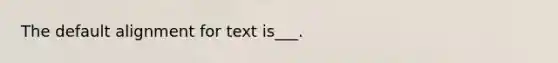 The default alignment for text is___.