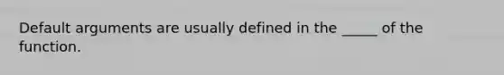 Default arguments are usually defined in the _____ of the function.