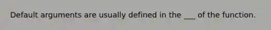 Default arguments are usually defined in the ___ of the function.