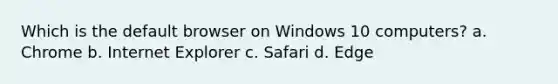 Which is the default browser on Windows 10 computers? a. Chrome b. Internet Explorer c. Safari d. Edge