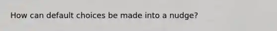 How can default choices be made into a nudge?