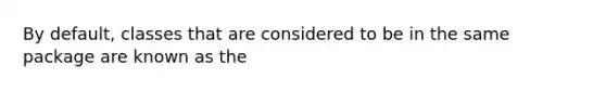 By default, classes that are considered to be in the same package are known as the