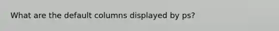 What are the default columns displayed by ps?