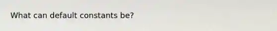 What can default constants be?