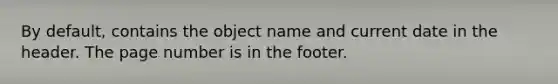 By default, contains the object name and current date in the header. The page number is in the footer.