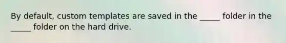 By default, custom templates are saved in the _____ folder in the _____ folder on the hard drive.