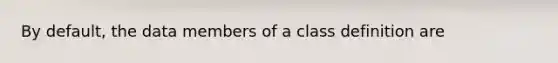 By default, the data members of a class definition are