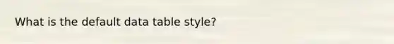 What is the default data table style?