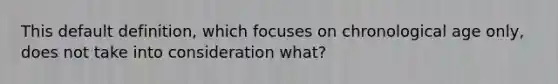 This default definition, which focuses on chronological age only, does not take into consideration what?