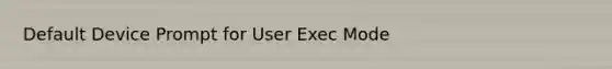 Default Device Prompt for User Exec Mode