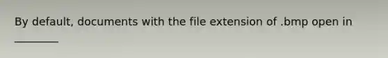 By default, documents with the file extension of .bmp open in ________