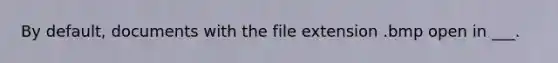 By default, documents with the file extension .bmp open in ___.