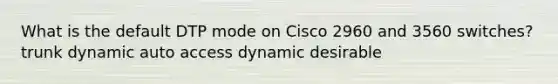 What is the default DTP mode on Cisco 2960 and 3560 switches? trunk dynamic auto access dynamic desirable