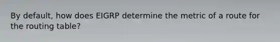 By default, how does EIGRP determine the metric of a route for the routing table?