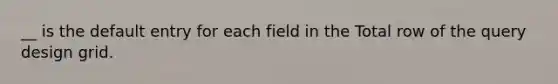 __ is the default entry for each field in the Total row of the query design grid.