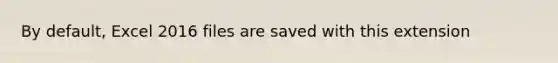 By default, Excel 2016 files are saved with this extension
