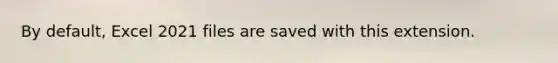 By default, Excel 2021 files are saved with this extension.