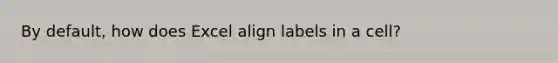 By default, how does Excel align labels in a cell?