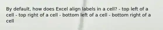 By default, how does Excel align labels in a cell? - top left of a cell - top right of a cell - bottom left of a cell - bottom right of a cell