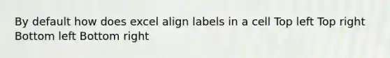 By default how does excel align labels in a cell Top left Top right Bottom left Bottom right