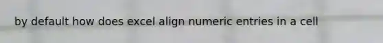 by default how does excel align numeric entries in a cell