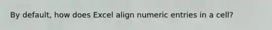 By default, how does Excel align numeric entries in a cell?